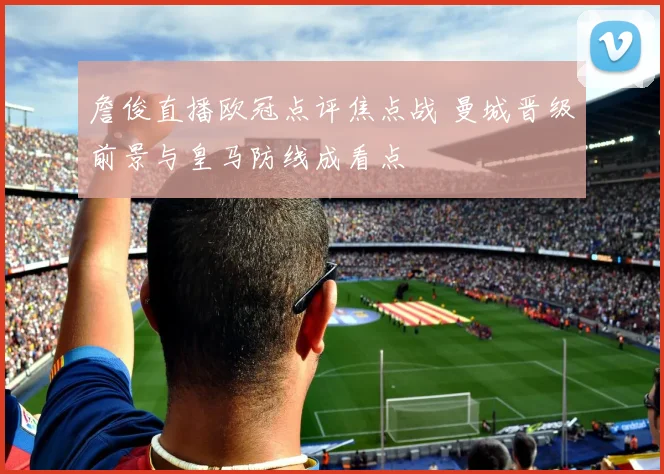 詹俊直播欧冠点评焦点战 曼城晋级前景与皇马防线成看点