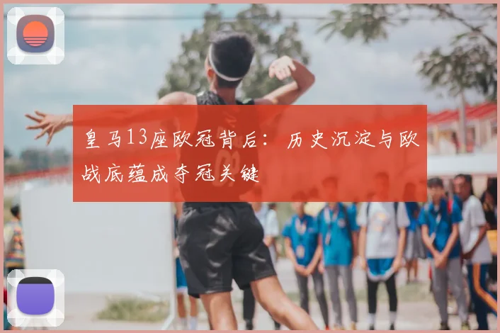 皇马13座欧冠背后:历史沉淀与欧战底蕴成夺冠关键