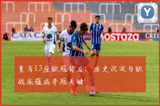 皇马13座欧冠背后:历史沉淀与欧战底蕴成夺冠关键